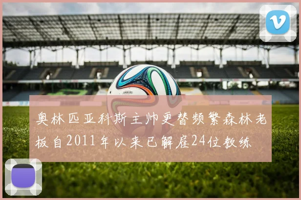奥林匹亚科斯主帅更替频繁森林老板自2011年以来已解雇24位教练