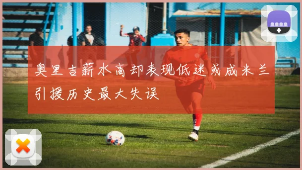 奥里吉薪水高却表现低迷或成米兰引援历史最大失误