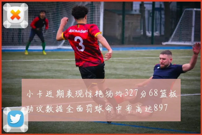 小卡近期表现惊艳场均327分68篮板助攻数据全面罚球命中率高达897