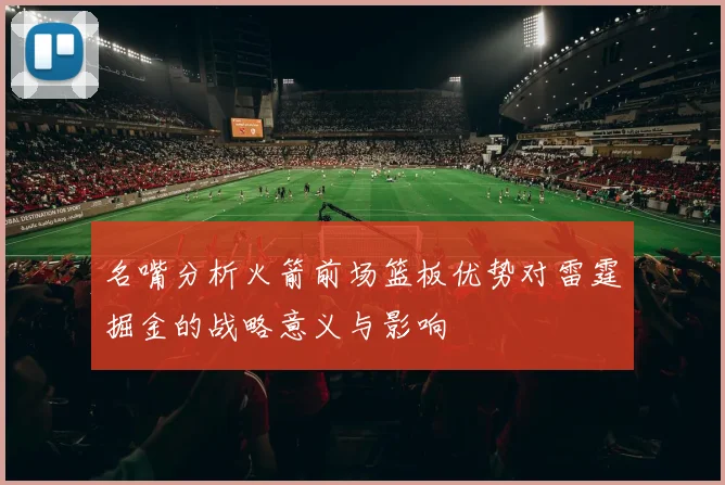 名嘴分析火箭前场篮板优势对雷霆掘金的战略意义与影响